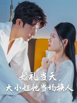 《婚礼当天，大小姐她当场换人》短剧高清全集免费在线观看